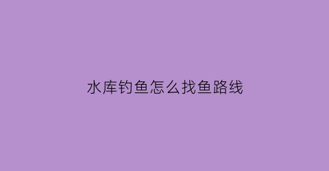 “水库钓鱼怎么找鱼路线(水库钓鱼选位置的诀窍)