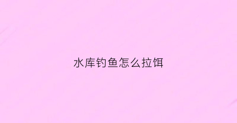 水库钓鱼怎么拉饵(水库钓鱼怎么开饵)