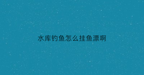 水库钓鱼怎么挂鱼漂啊(水库钓鱼浮漂怎么调图解)