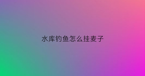 水库钓鱼怎么挂麦子(钓鱼怎样挂麦子)