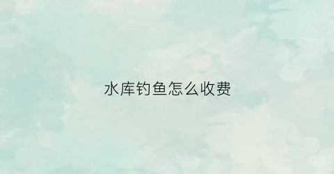 水库钓鱼怎么收费