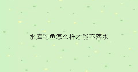 水库钓鱼怎么样才能不落水(水库钓不到底怎么办)
