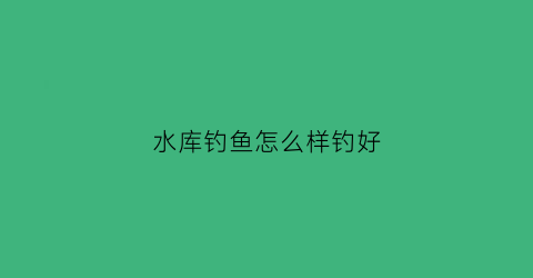 水库钓鱼怎么样钓好(水库钓鱼技巧谨记6大基本技巧)