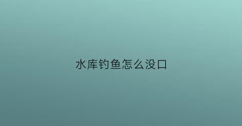 水库钓鱼怎么没口(水库怎么钓不到鱼)
