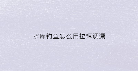 水库钓鱼怎么用拉饵调漂