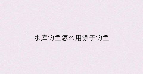 水库钓鱼怎么用漂子钓鱼(水库钓鱼用什么漂稳一点)