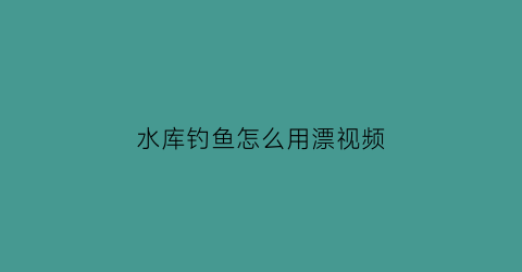 水库钓鱼怎么用漂视频(水库野钓如何调漂)