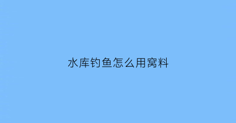 “水库钓鱼怎么用窝料(水库钓鱼怎么用窝料视频)