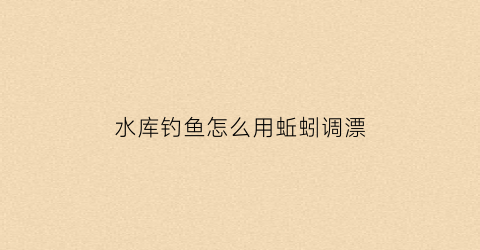 水库钓鱼怎么用蚯蚓调漂(水库用蚯蚓钓大鱼技巧)