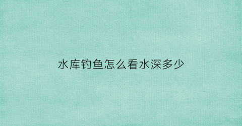 水库钓鱼怎么看水深多少