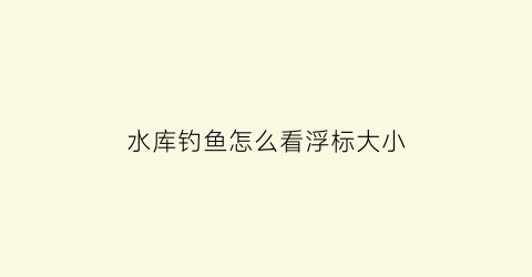 水库钓鱼怎么看浮标大小(水库钓鱼怎么看浮标大小的)