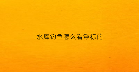 水库钓鱼怎么看浮标的(水库钓鱼怎么看浮标的高低)