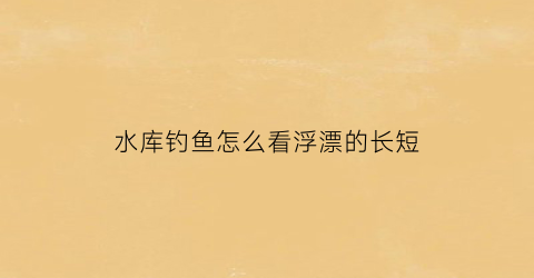 水库钓鱼怎么看浮漂的长短(水库浮漂怎么调)