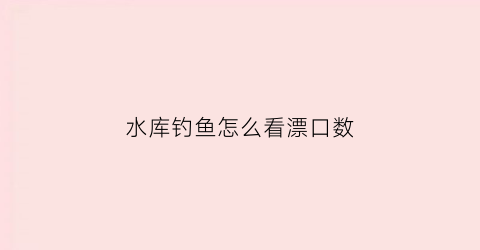 水库钓鱼怎么看漂口数(水库钓鱼怎么看漂口数多少)