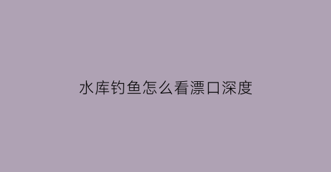 水库钓鱼怎么看漂口深度(水库钓鱼怎么看漂口深度呢)