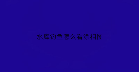 水库钓鱼怎么看漂相图(水库钓鱼怎么看漂相图片)