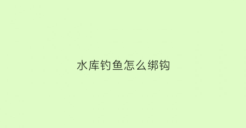 水库钓鱼怎么绑钩(水库钓鱼怎么绑钩最好)