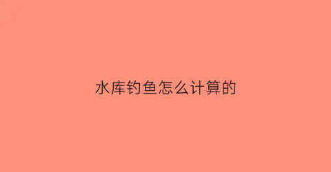 水库钓鱼怎么计算的(水库钓鱼一般怎么收费)