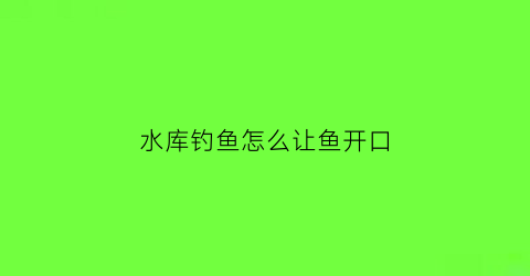 “水库钓鱼怎么让鱼开口(水库钓鱼怎么让鱼开口呢)