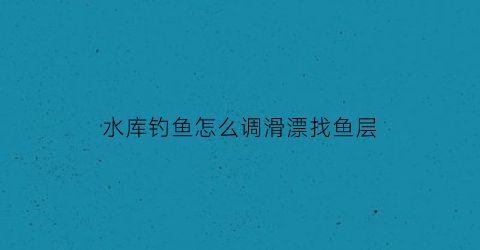 水库钓鱼怎么调滑漂找鱼层(水库钓鱼怎么调滑漂找鱼层的)