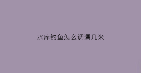 水库钓鱼怎么调漂几米(水库野钓如何调漂)