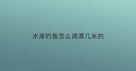 水库钓鱼怎么调漂几米的
