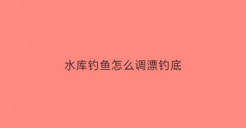“水库钓鱼怎么调漂钓底(水库钓鱼浮漂怎么调图解)