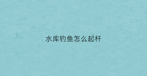 水库钓鱼怎么起杆(水库钓鱼诀窍)