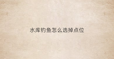 水库钓鱼怎么选掉点位(水库钓鱼怎样选钓位)