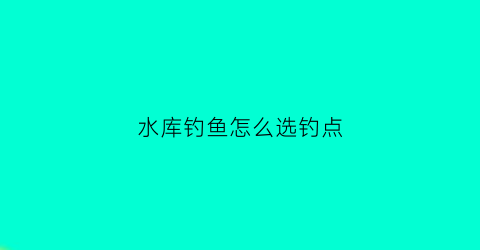 “水库钓鱼怎么选钓点(水库钓鱼怎么选钓点呢)