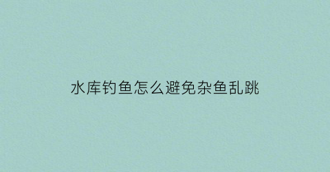 水库钓鱼怎么避免杂鱼乱跳(水库钓鱼怎么样避开白条)