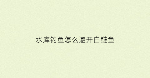 水库钓鱼怎么避开白鲢鱼(水库怎么避开白条钓底层鱼)