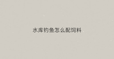 水库钓鱼怎么配饲料(水库钓鱼怎么配饲料好)