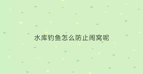 “水库钓鱼怎么防止闹窝呢(水库钓鱼怎么防止闹窝呢图片)