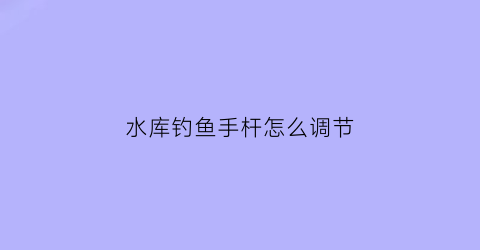 水库钓鱼手杆怎么调节