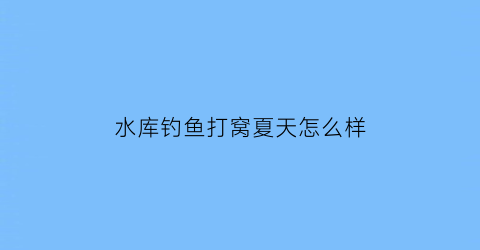 水库钓鱼打窝夏天怎么样(水库夏天钓鱼技巧大全)