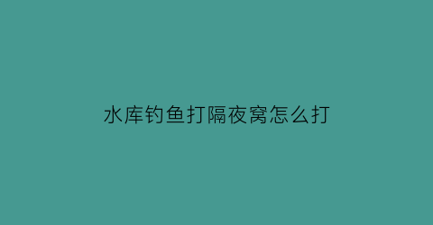 “水库钓鱼打隔夜窝怎么打(水库钓鱼打隔夜窝怎么打好)