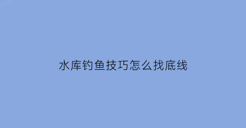 水库钓鱼技巧怎么找底线