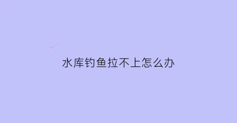 水库钓鱼拉不上怎么办(水库钓不到底怎么办)