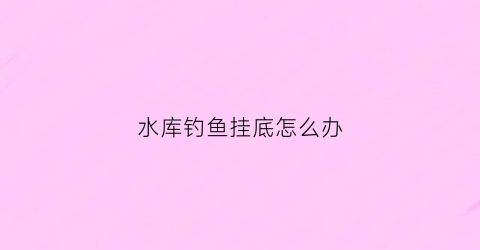 “水库钓鱼挂底怎么办(水库钓鱼挂底怎么办视频)