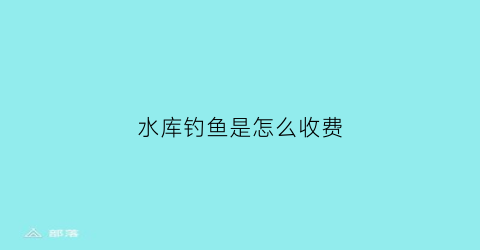 水库钓鱼是怎么收费(水库钓鱼规矩)