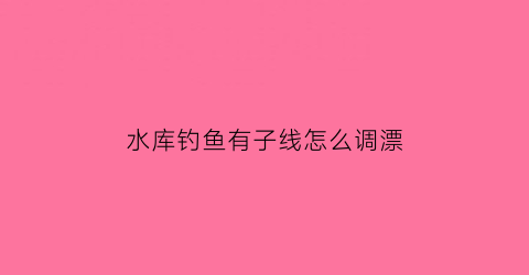 水库钓鱼有子线怎么调漂