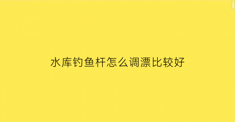水库钓鱼杆怎么调漂比较好(水库钓鱼杆怎么调漂比较好用)