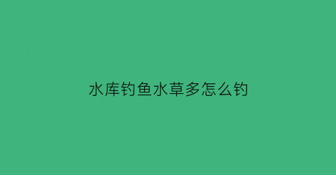 水库钓鱼水草多怎么钓(水库钓草鱼技巧全攻略)