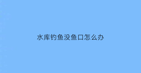 水库钓鱼没鱼口怎么办(水库野钓没口怎么回事)