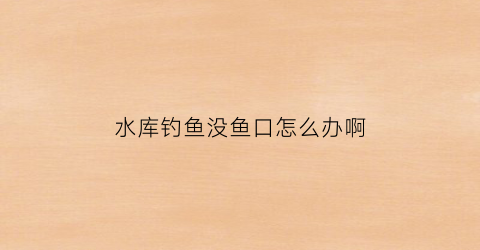 水库钓鱼没鱼口怎么办啊(水库钓鱼没鱼口怎么办啊视频)