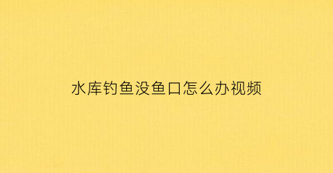 水库钓鱼没鱼口怎么办视频(水库野钓没口怎么回事)