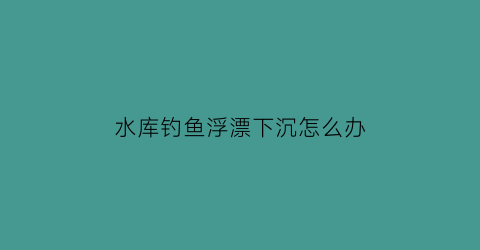 水库钓鱼浮漂下沉怎么办