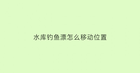 “水库钓鱼漂怎么移动位置(水库钓鱼漂怎么移动位置视频)