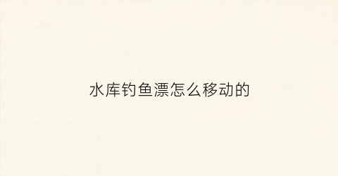 “水库钓鱼漂怎么移动的(水库钓鱼浮漂)